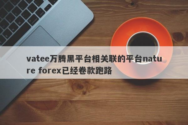 vatee万腾黑平台相关联的平台nature forex已经卷款跑路