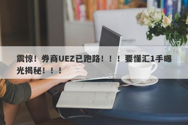 震惊！券商UEZ已跑路！！！要懂汇1手曝光揭秘！！！