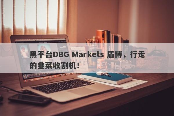 黑平台DBG Markets 盾博，行走的韭菜收割机！