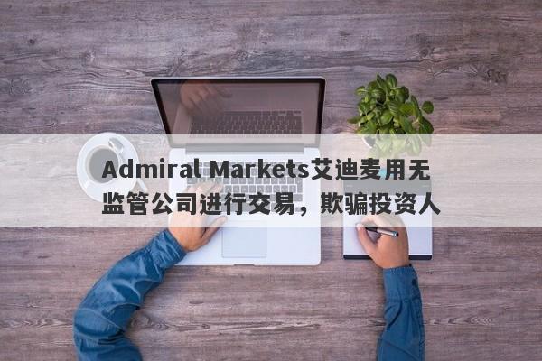 Admiral Markets艾迪麦用无监管公司进行交易，欺骗投资人