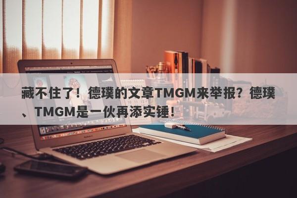 藏不住了！德璞的文章TMGM来举报？德璞、TMGM是一伙再添实锤！