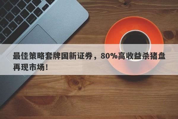 最佳策略套牌国新证券，80%高收益杀猪盘再现市场！