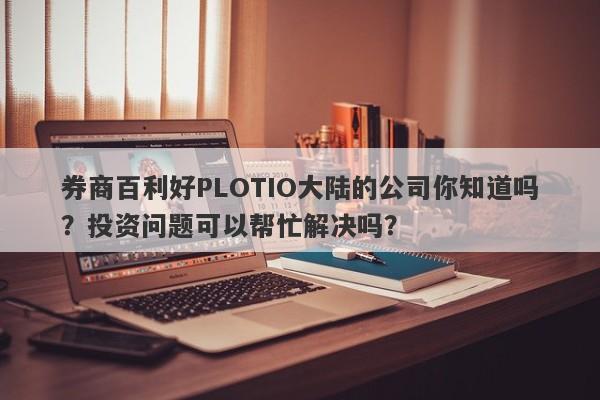 券商百利好PLOTIO大陆的公司你知道吗？投资问题可以帮忙解决吗？