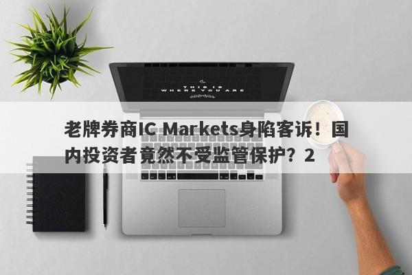 老牌券商IC Markets身陷客诉！国内投资者竟然不受监管保护？2