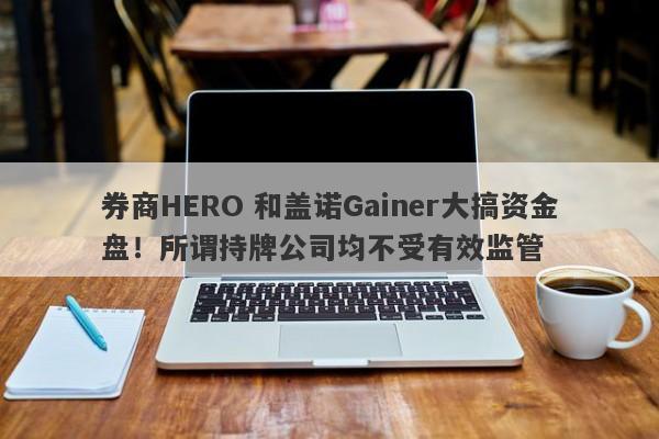 券商HERO 和盖诺Gainer大搞资金盘！所谓持牌公司均不受有效监管