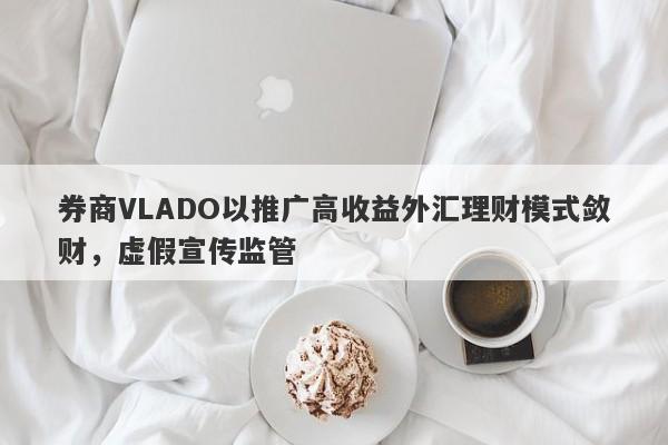 券商VLADO以推广高收益外汇理财模式敛财，虚假宣传监管