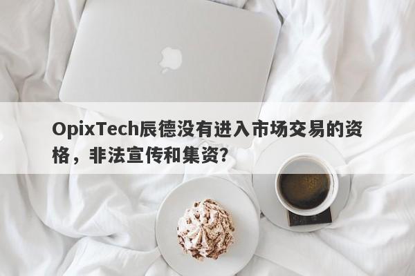 OpixTech辰德没有进入市场交易的资格，非法宣传和集资？