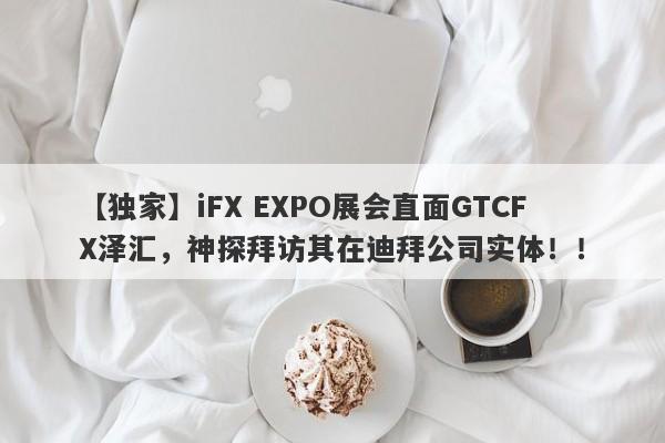 【独家】iFX EXPO展会直面GTCFX泽汇，神探拜访其在迪拜公司实体！！