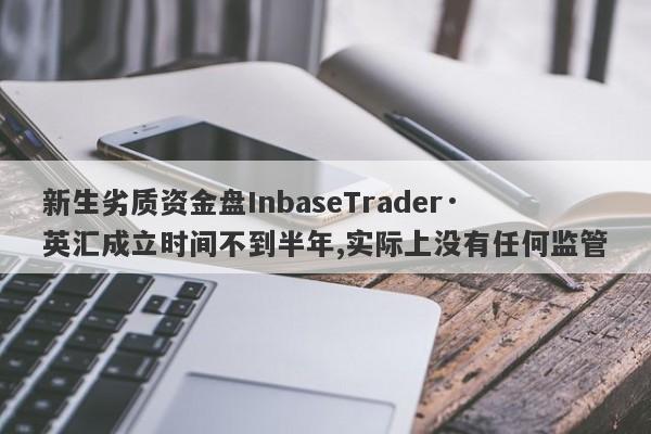 新生劣质资金盘InbaseTrader·英汇成立时间不到半年,实际上没有任何监管