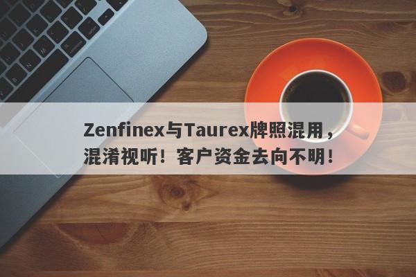 Zenfinex与Taurex牌照混用，混淆视听！客户资金去向不明！