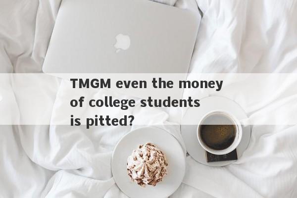 TMGM even the money of college students is pitted?