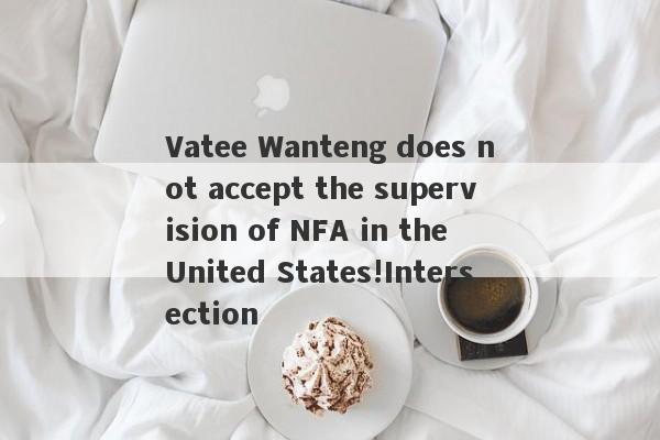 Vatee Wanteng does not accept the supervision of NFA in the United States!Intersection