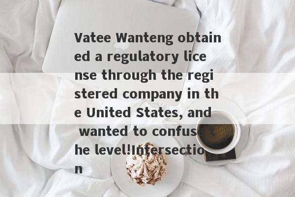 Vatee Wanteng obtained a regulatory license through the registered company in the United States, and wanted to confuse the level!Intersection