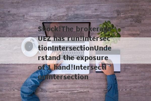 Shock!The brokerage UEZ has run!IntersectionIntersectionUnderstand the exposure of 1 hand!IntersectionIntersection