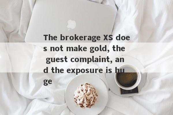 The brokerage XS does not make gold, the guest complaint, and the exposure is huge