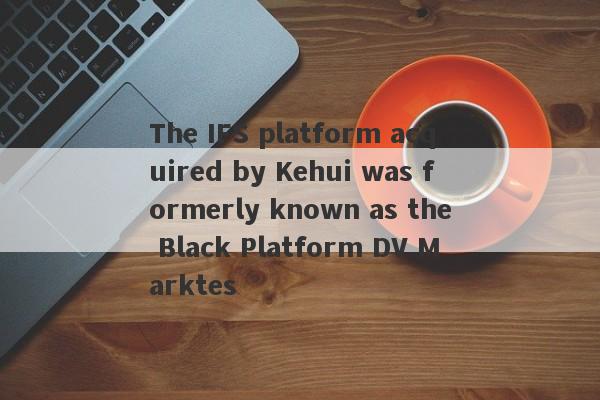 The IFS platform acquired by Kehui was formerly known as the Black Platform DV Marktes