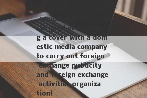 burst!The securities company PLOTIO Baili is good at covering a cover with a domestic media company to carry out foreign exchange publicity and foreign exchange activities organization!