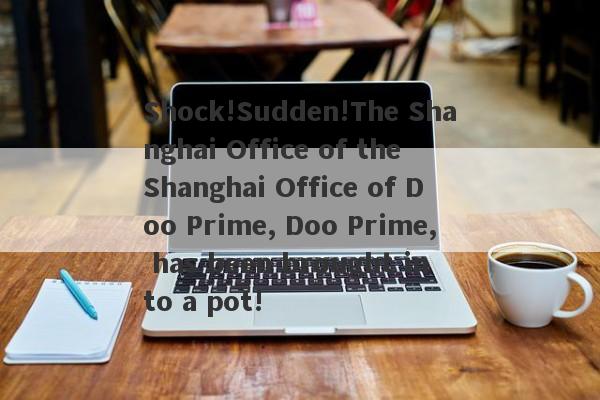 Shock!Sudden!The Shanghai Office of the Shanghai Office of Doo Prime, Doo Prime, has been brought into a pot!