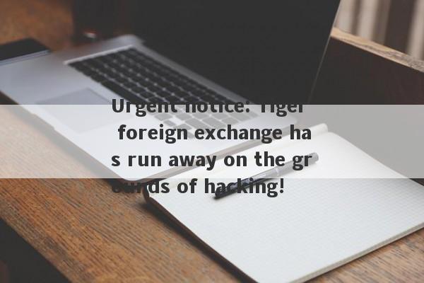 Urgent notice: Tiger foreign exchange has run away on the grounds of hacking!