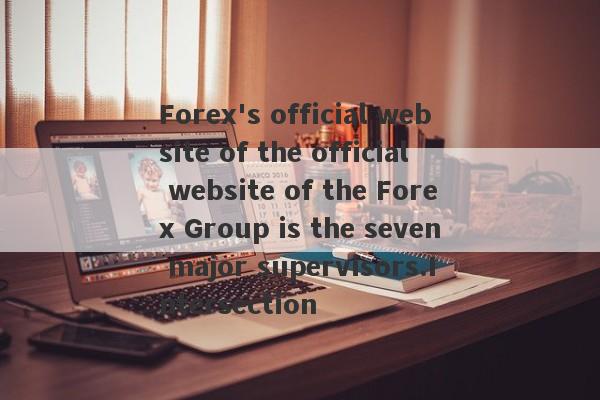 Forex's official website of the official website of the Forex Group is the seven major supervisors.Intersection