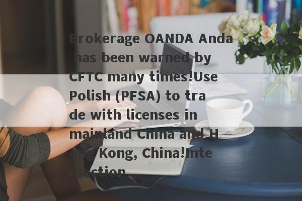 Brokerage OANDA Anda has been warned by CFTC many times!Use Polish (PFSA) to trade with licenses in mainland China and Hong Kong, China!Intersection