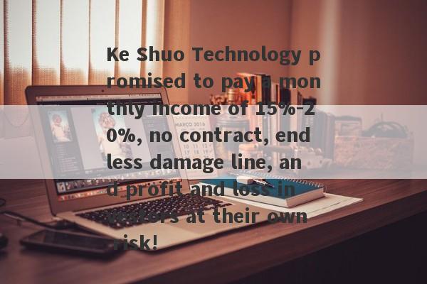 Ke Shuo Technology promised to pay a monthly income of 15%-20%, no contract, endless damage line, and profit and loss investors at their own risk!