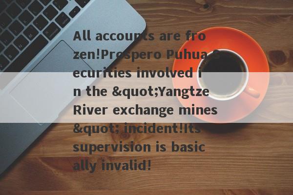 All accounts are frozen!Prospero Puhua Securities involved in the "Yangtze River exchange mines" incident!Its supervision is basically invalid!