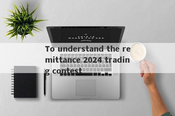 To understand the remittance 2024 trading contest