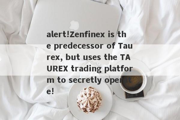 alert!Zenfinex is the predecessor of Taurex, but uses the TAUREX trading platform to secretly operate!