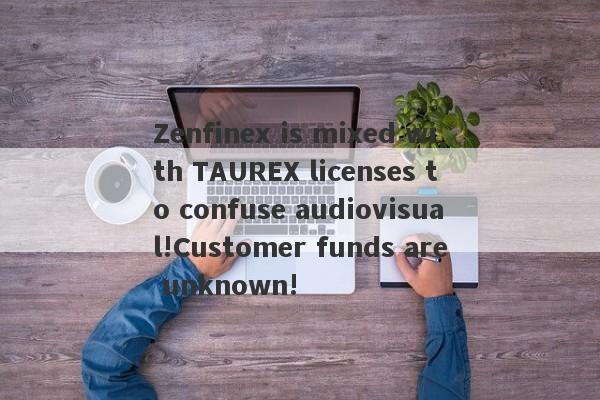 Zenfinex is mixed with TAUREX licenses to confuse audiovisual!Customer funds are unknown!