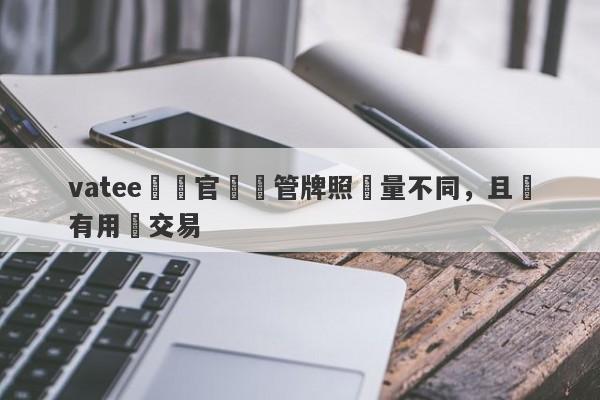 vatee萬騰官網監管牌照數量不同，且沒有用來交易