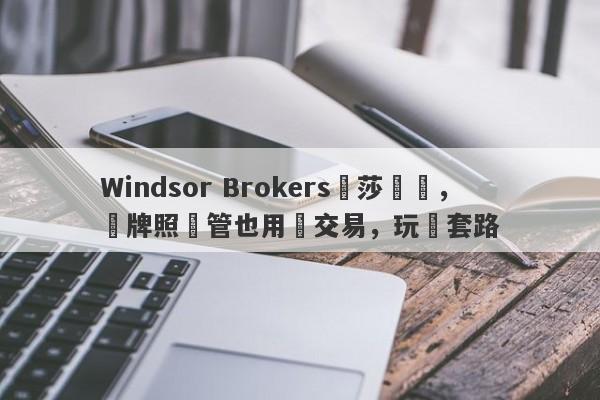 Windsor Brokers溫莎經紀，無牌照監管也用來交易，玩騷套路