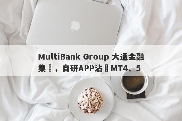 MultiBank Group 大通金融集團，自研APP沾邊MT4、5