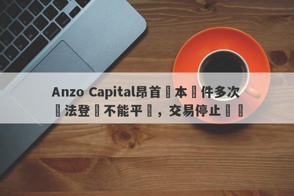 Anzo Capital昂首資本軟件多次無法登陸不能平倉，交易停止報價