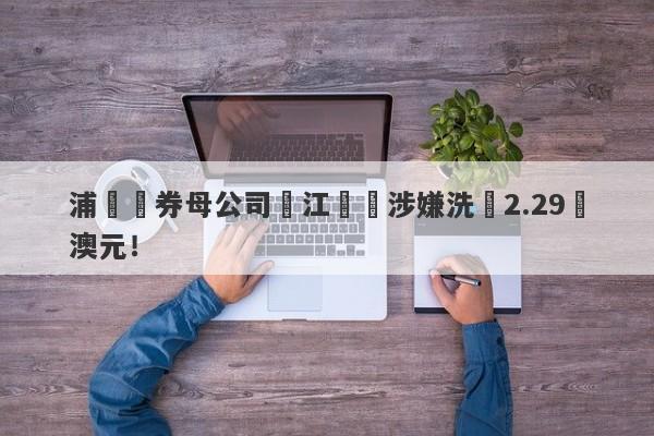 浦華證券母公司長江換匯涉嫌洗錢2.29億澳元！