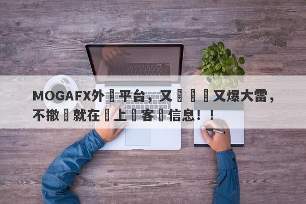 MOGAFX外匯平台，又雙叒叕又爆大雷，不撤訴就在網上掛客戶信息！！