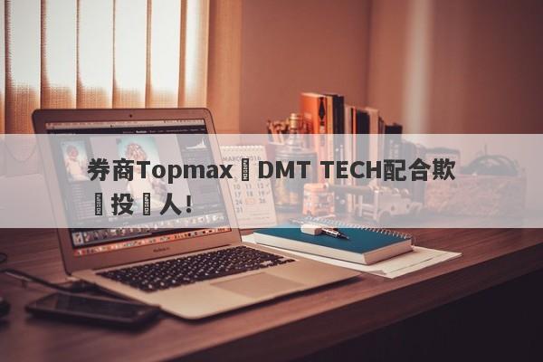 券商Topmax與DMT TECH配合欺騙投資人！