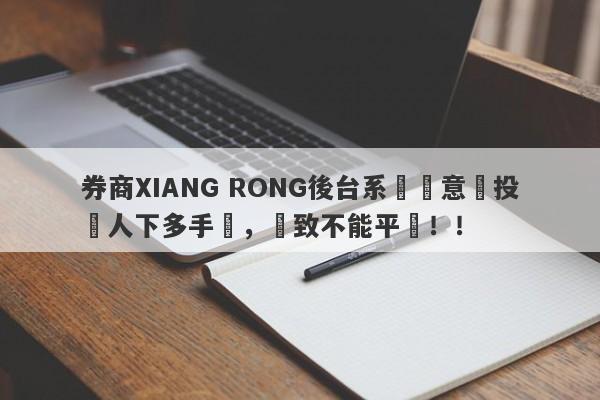 券商XIANG RONG後台系統惡意給投資人下多手單，導致不能平倉！！