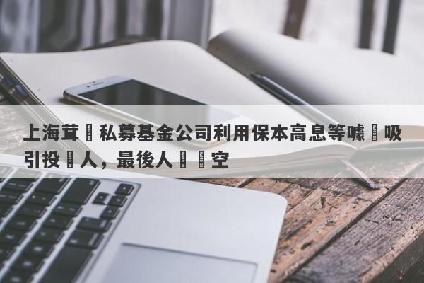 上海茸諾私募基金公司利用保本高息等噱頭吸引投資人，最後人財兩空