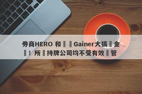 券商HERO 和蓋諾Gainer大搞資金盤！所謂持牌公司均不受有效監管