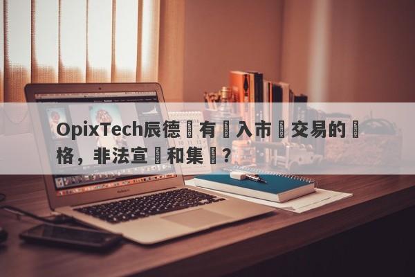 OpixTech辰德沒有進入市場交易的資格，非法宣傳和集資？