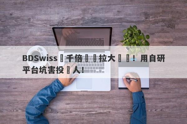 BDSwiss兩千倍槓桿拉大風險！用自研平台坑害投資人！