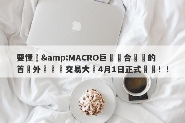 要懂匯&MACRO巨匯聯合舉辦的首屆外匯實盤交易大賽4月1日正式開賽！！