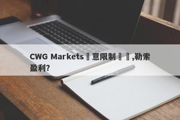 CWG Markets惡意限制賬號,勒索盈利？