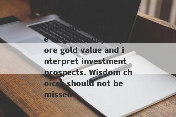 How much is the price of gold today?Explore gold value and interpret investment prospects. Wisdom choices should not be missed