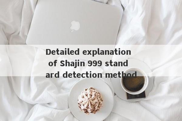 Detailed explanation of Shajin 999 standard detection method