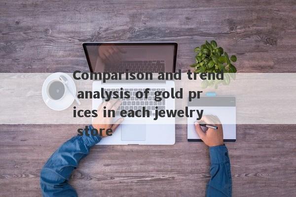 Comparison and trend analysis of gold prices in each jewelry store