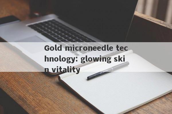 Gold microneedle technology: glowing skin vitality