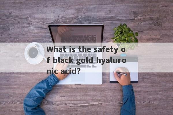 What is the safety of black gold hyaluronic acid?