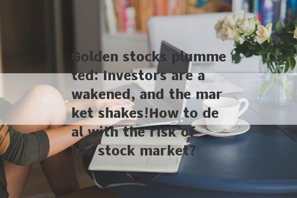 Golden stocks plummeted: Investors are awakened, and the market shakes!How to deal with the risk of the stock market?